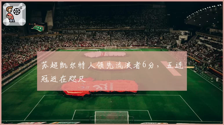 苏超凯尔特人领先流浪者6分，五连冠近在咫尺