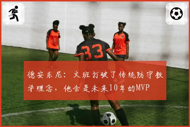 德安东尼：文班打破了传统防守教学理念，他会是未来10年的MVP