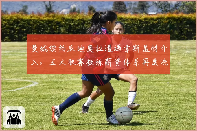 曼城续约瓜迪奥拉遭遇索斯盖特介入，五大联赛教练薪资体系再度洗牌