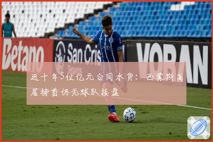 近十年5位亿元合同水货：西蒙斯高居榜首仍无球队接盘