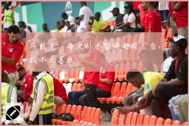 范戴克：每次补水暂停都有广告，我不太喜欢