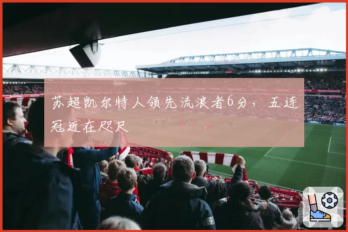 苏超凯尔特人领先流浪者6分，五连冠近在咫尺