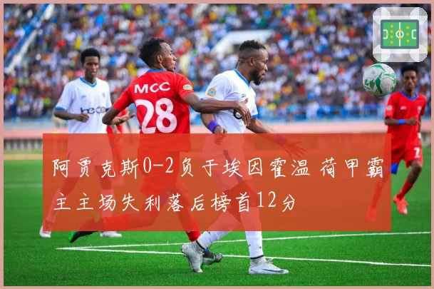 阿贾克斯0-2负于埃因霍温 荷甲霸主主场失利落后榜首12分