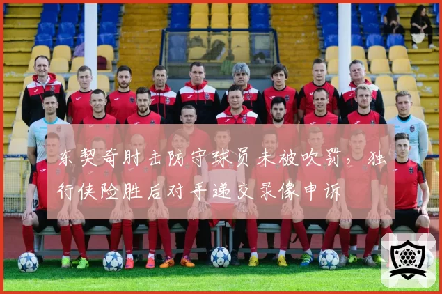 东契奇肘击防守球员未被吹罚，独行侠险胜后对手递交录像申诉