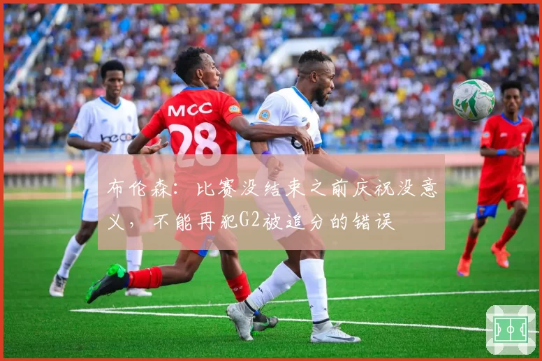 布伦森:比赛没结束之前庆祝没意义,不能再犯G2被追分的错误