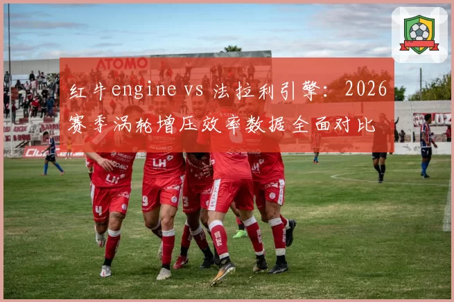 红牛engine vs 法拉利引擎：2026赛季涡轮增压效率数据全面对比