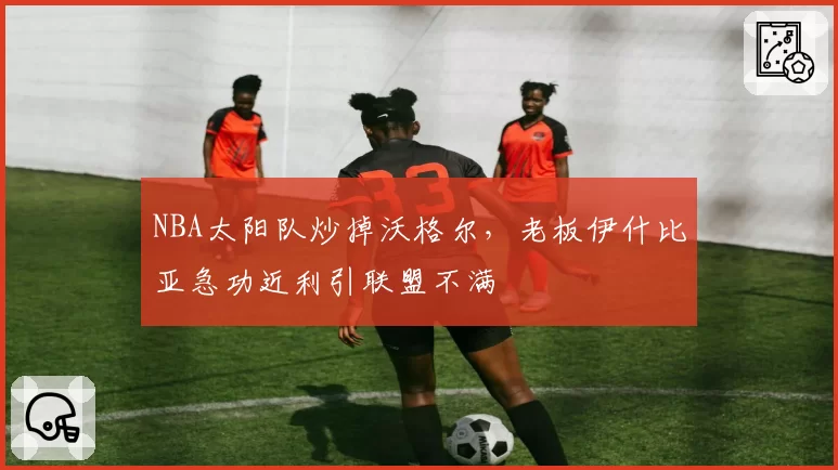 NBA太阳队炒掉沃格尔，老板伊什比亚急功近利引联盟不满