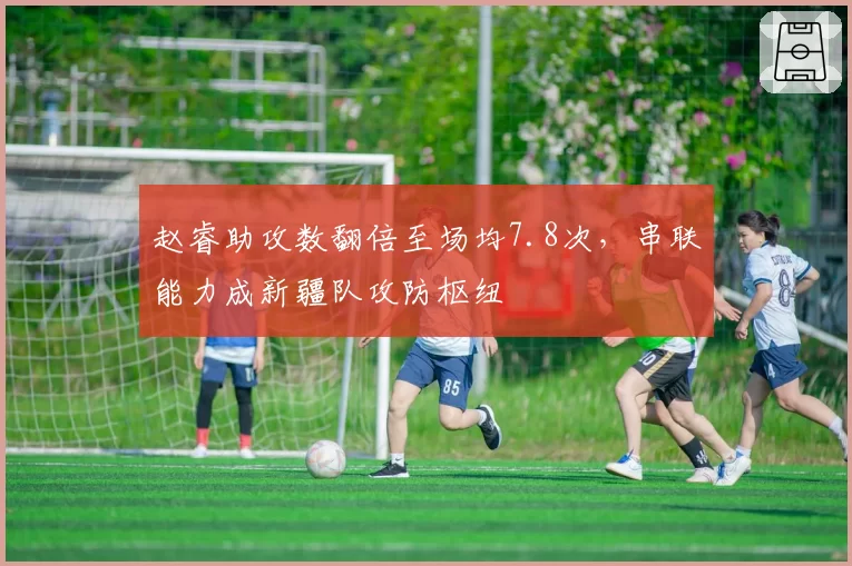赵睿助攻数翻倍至场均7.8次,串联能力成新疆队攻防枢纽