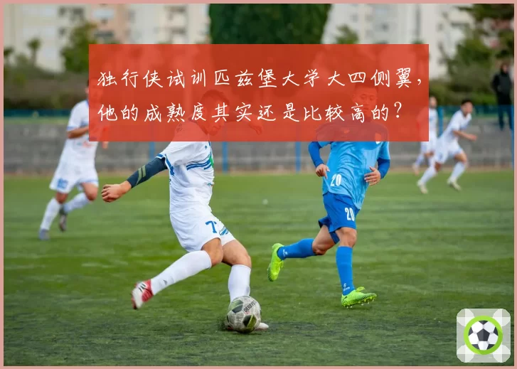 独行侠试训匹兹堡大学大四侧翼，他的成熟度其实还是比较高的？