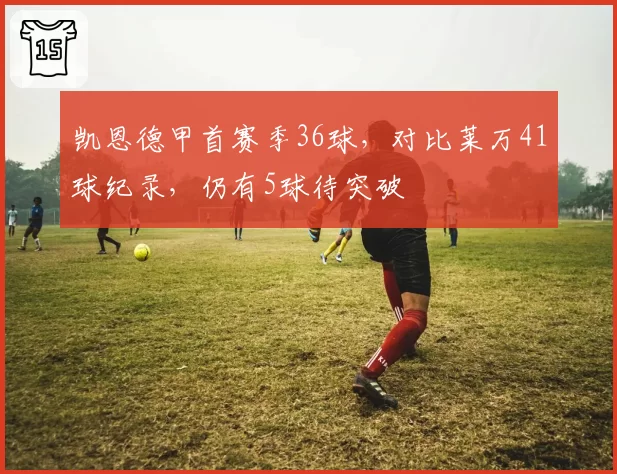 凯恩德甲首赛季36球，对比莱万41球纪录，仍有5球待突破