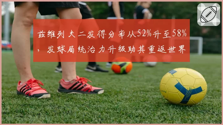 兹维列夫二发得分率从52%升至58%,发球局统治力升级助其重返世界前十