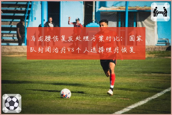 马龙腰伤复发处理方案对比：国家队封闭治疗vs个人选择理疗恢复