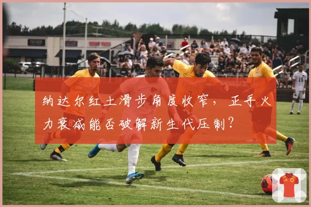 纳达尔红土滑步角度收窄，正手火力衰减能否破解新生代压制？