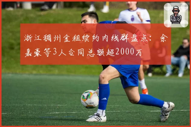 浙江稠州金租续约内线群盘点：余嘉豪等3人合同总额超2000万