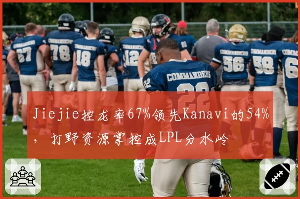 Jiejie控龙率67%领先Kanavi的54%,打野资源掌控成LPL分水岭