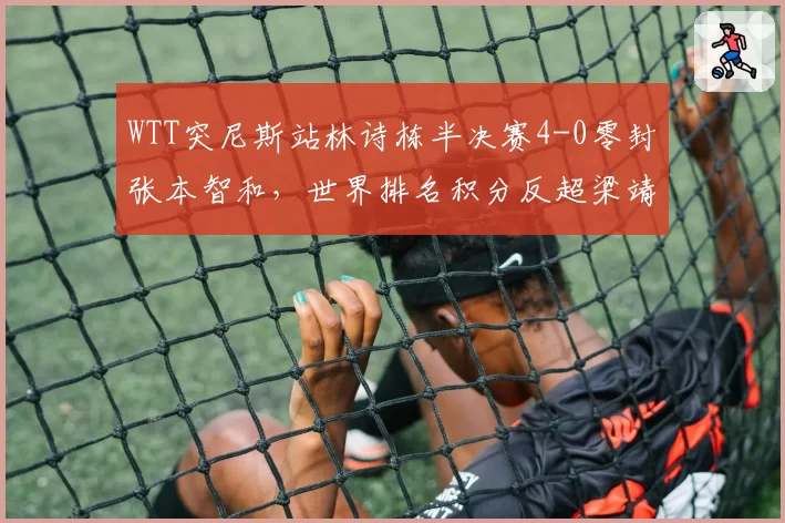 WTT突尼斯站林诗栋半决赛4-0零封张本智和,世界排名积分反超梁靖崑仅差105分