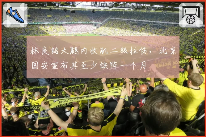 林良铭大腿内收肌二级拉伤，北京国安宣布其至少缺阵一个月