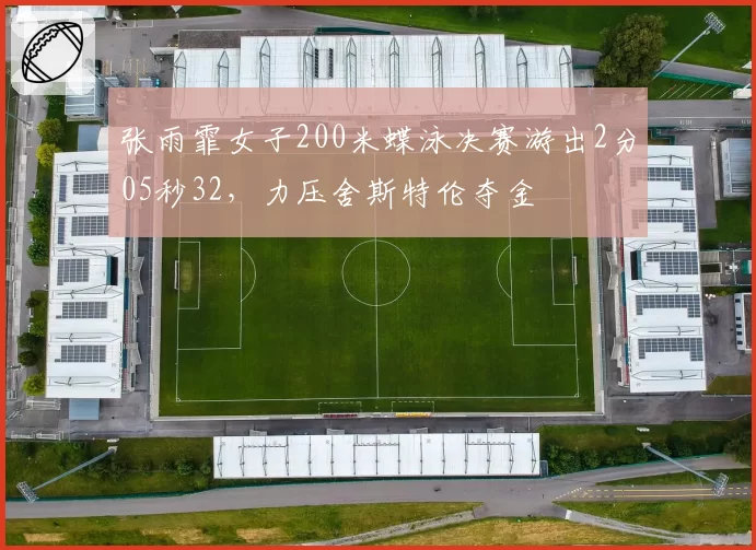 张雨霏女子200米蝶泳决赛游出2分05秒32，力压舍斯特伦夺金