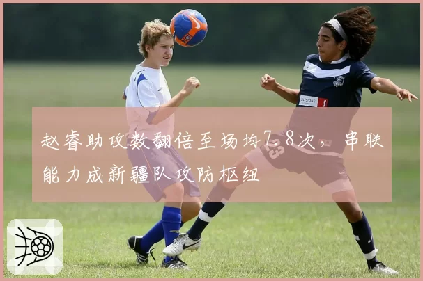 赵睿助攻数翻倍至场均7.8次，串联能力成新疆队攻防枢纽