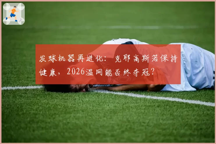发球机器再进化：克耶高斯若保持健康，2026温网能否终夺冠？
